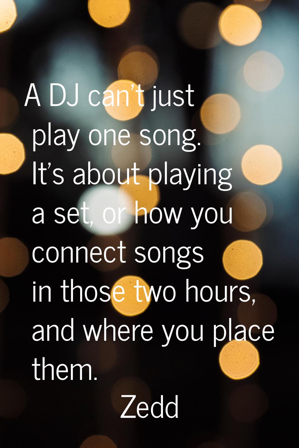 A DJ can't just play one song. It's about playing a set, or how you connect songs in those two hour