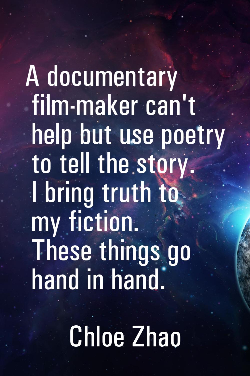 A documentary film-maker can't help but use poetry to tell the story. I bring truth to my fiction. 