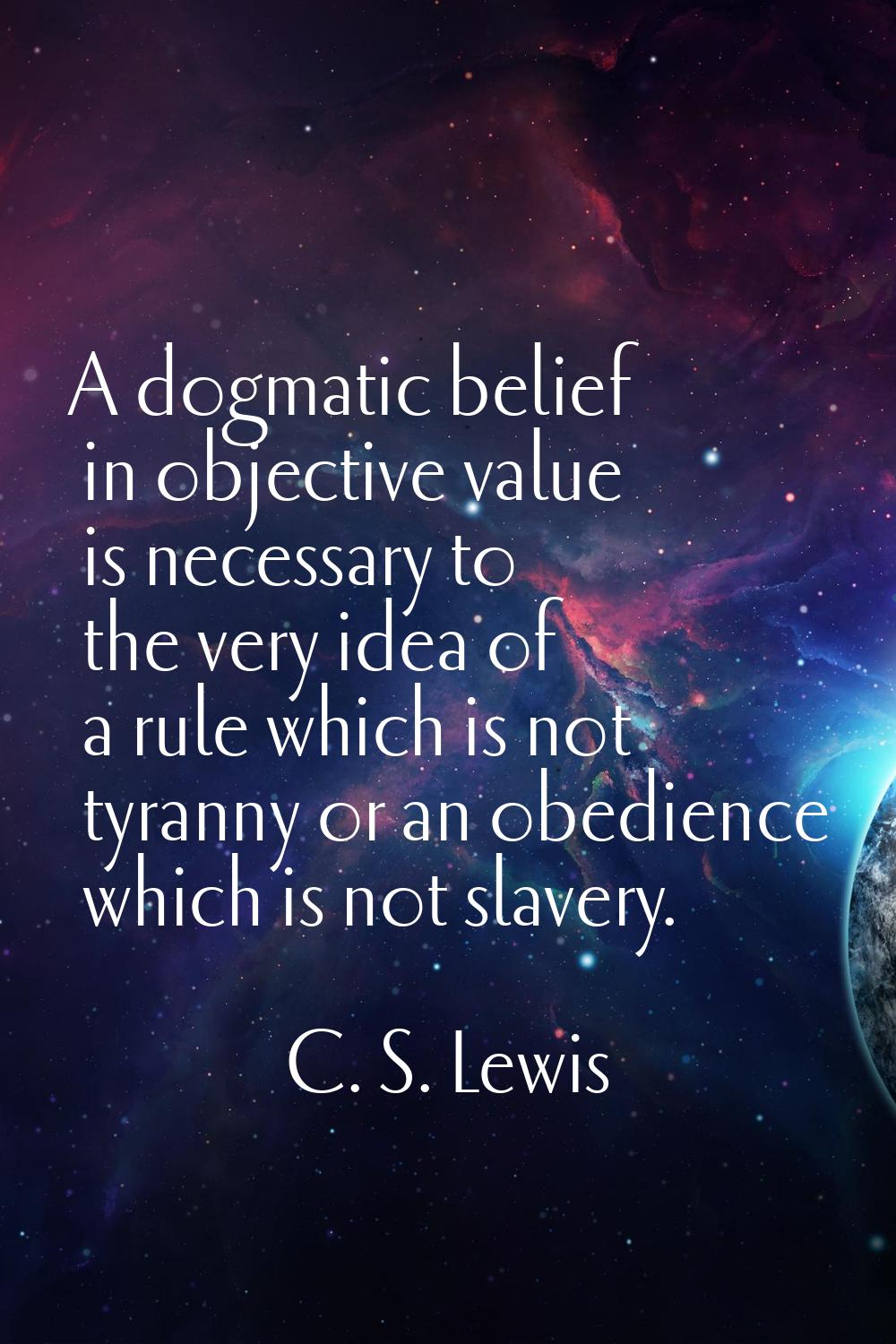 A dogmatic belief in objective value is necessary to the very idea of a rule which is not tyranny o