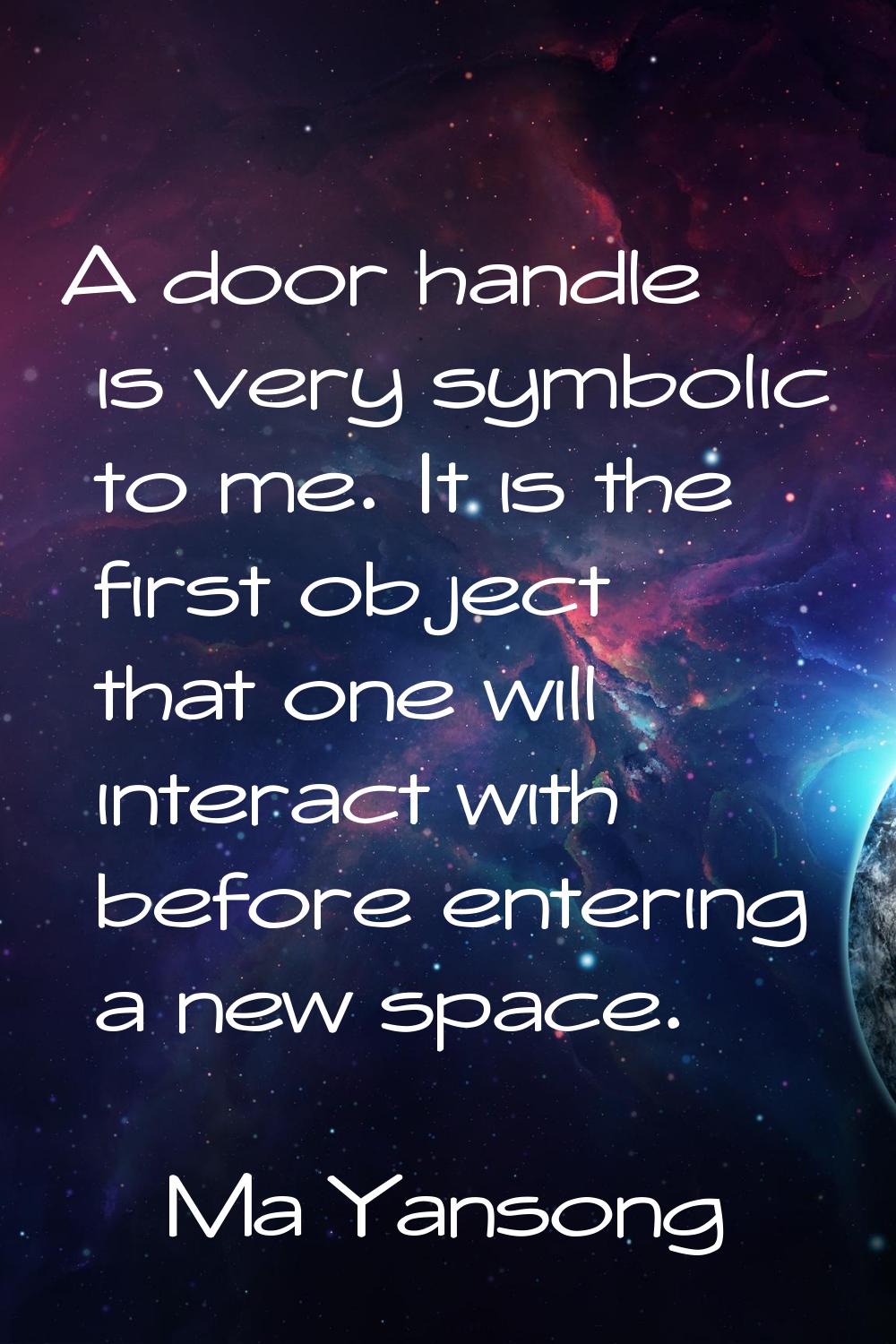 A door handle is very symbolic to me. It is the first object that one will interact with before ent