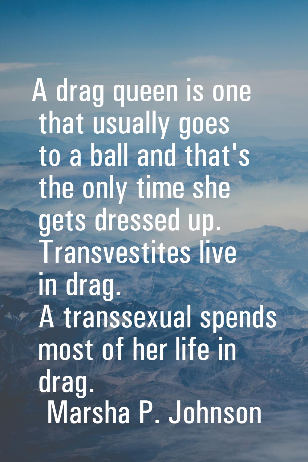 A drag queen is one that usually goes to a ball and that's the only time she gets dressed up. Trans