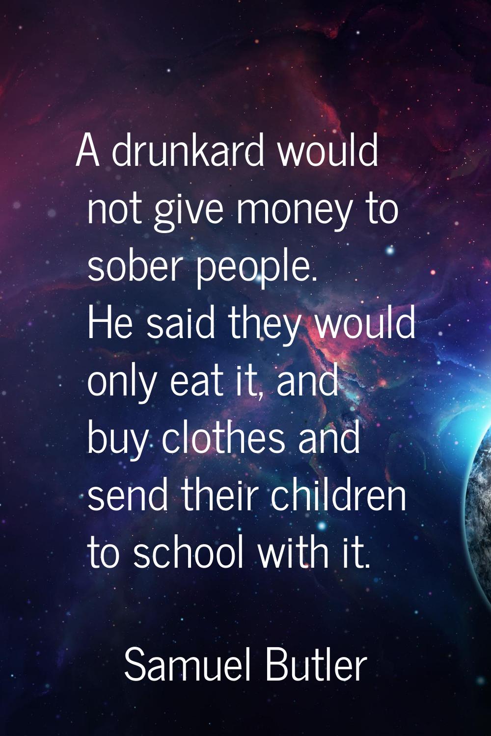 A drunkard would not give money to sober people. He said they would only eat it, and buy clothes an