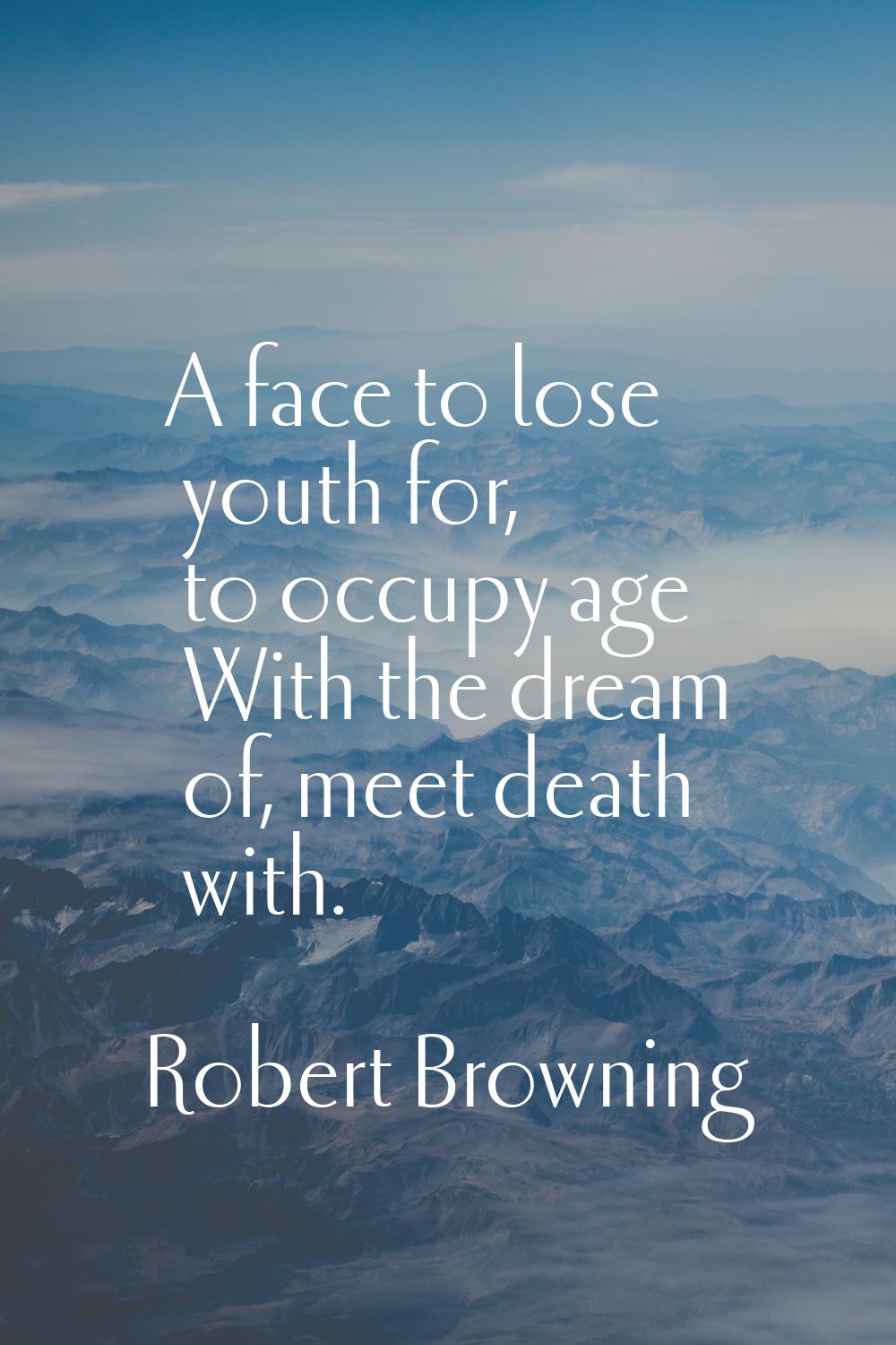 A face to lose youth for, to occupy age With the dream of, meet death with.