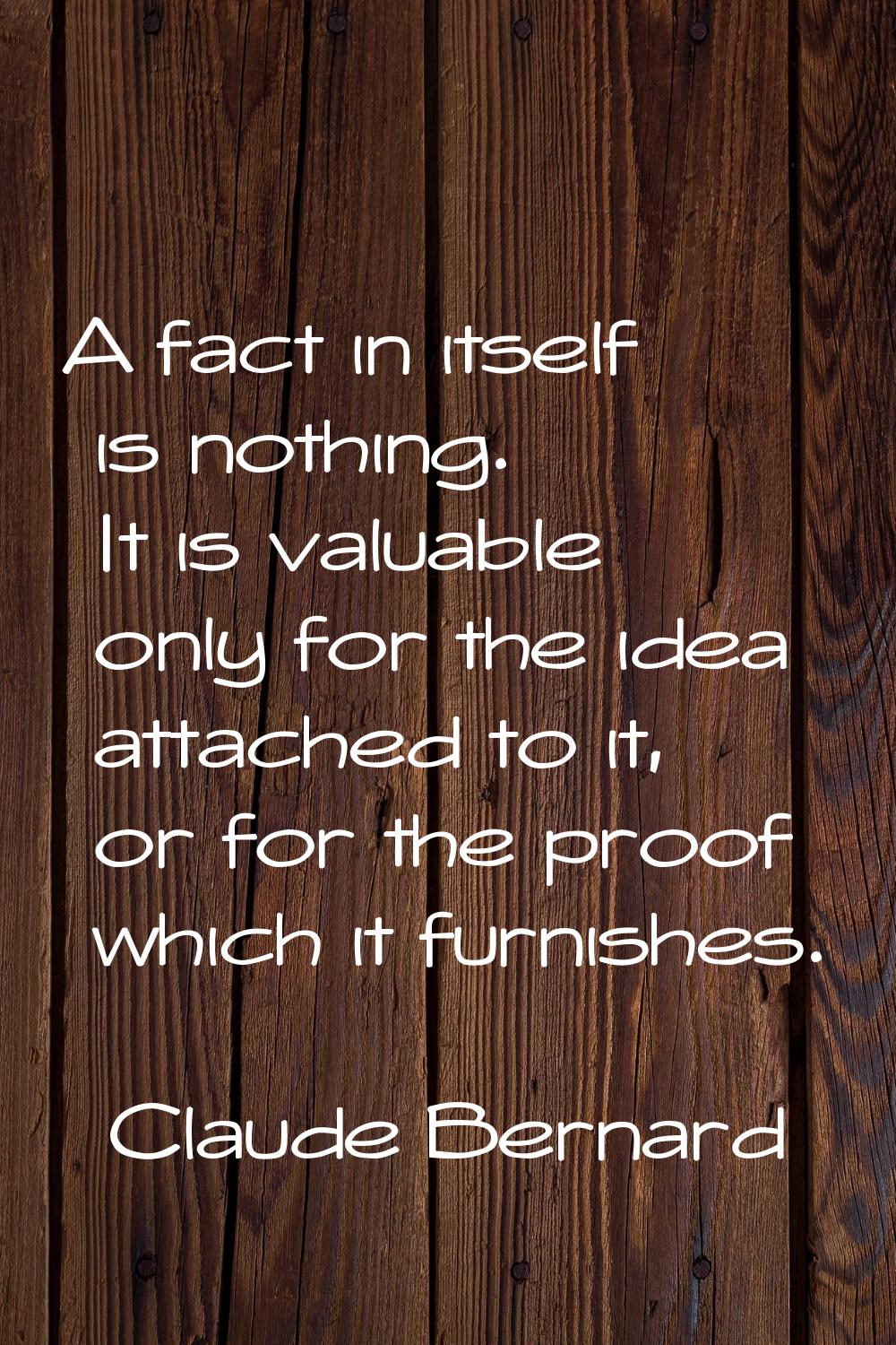 A fact in itself is nothing. It is valuable only for the idea attached to it, or for the proof whic