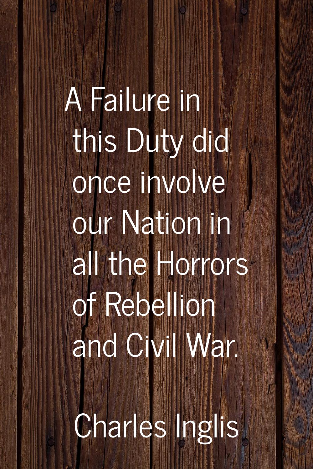 A Failure in this Duty did once involve our Nation in all the Horrors of Rebellion and Civil War.