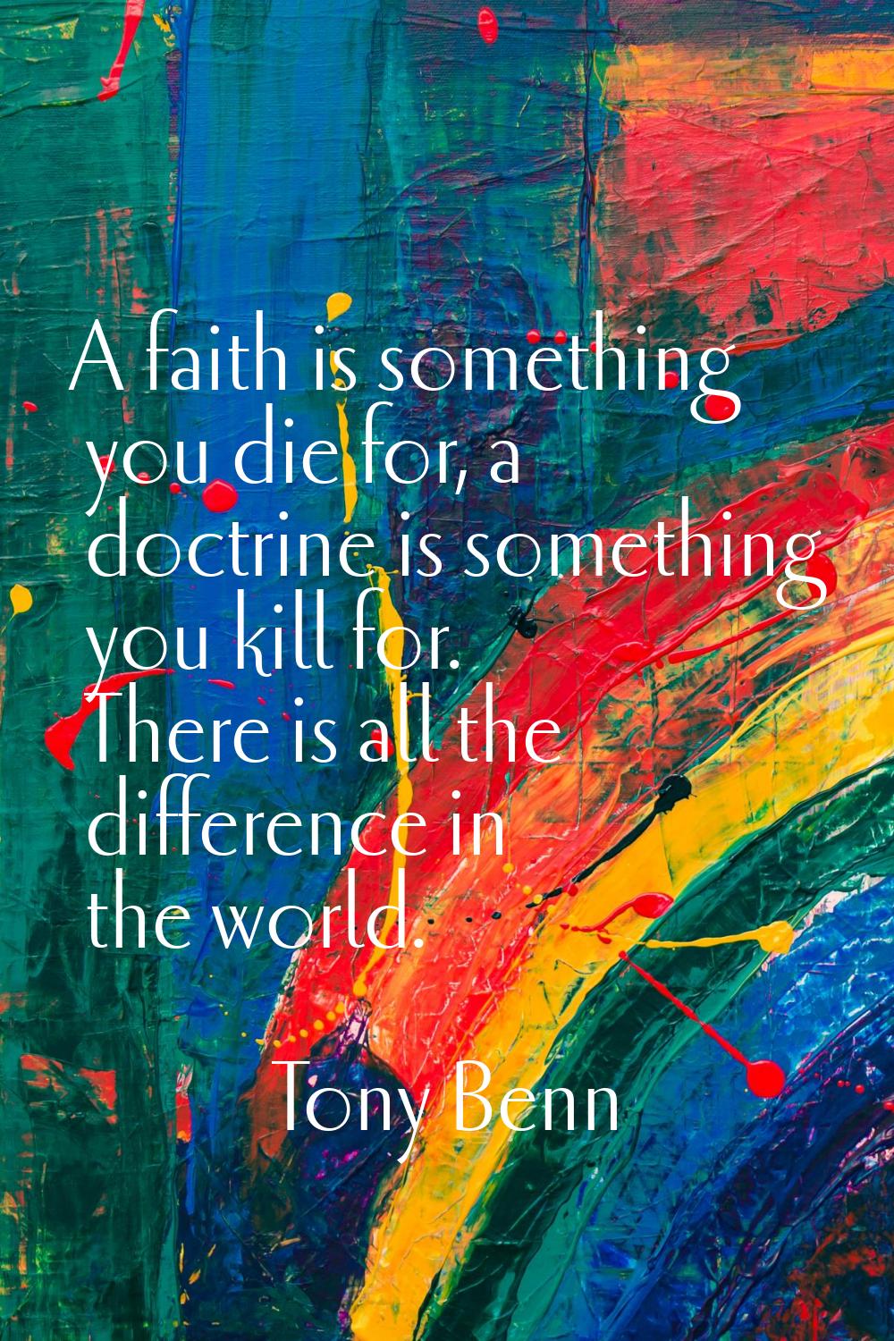 A faith is something you die for, a doctrine is something you kill for. There is all the difference
