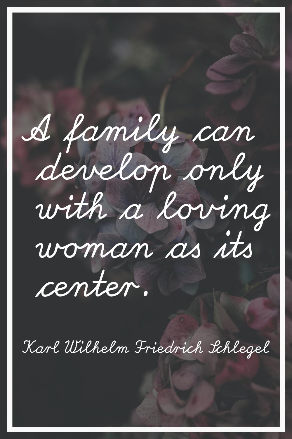 A family can develop only with a loving woman as its center.