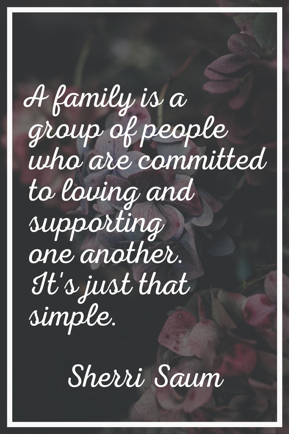 A family is a group of people who are committed to loving and supporting one another. It's just tha