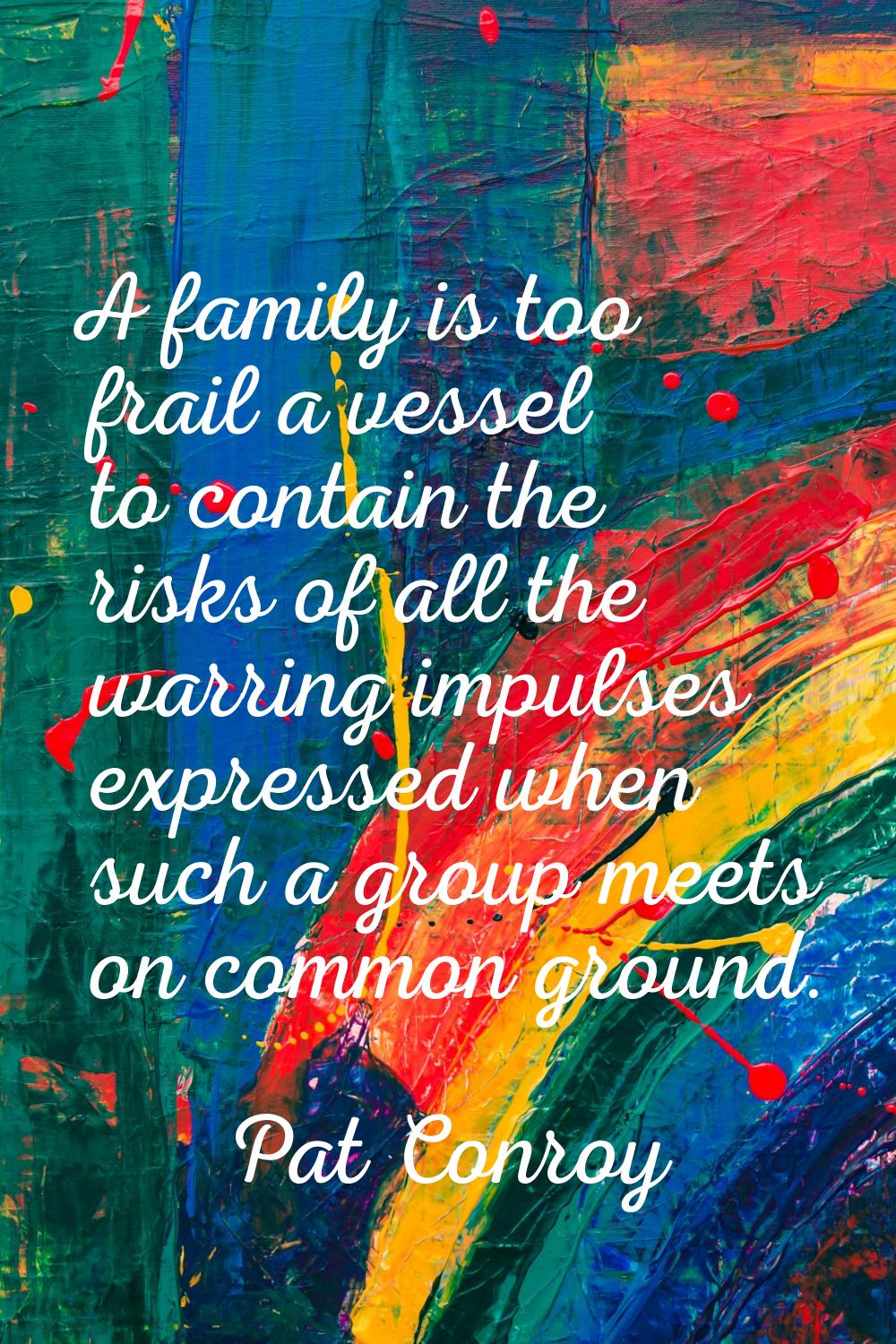 A family is too frail a vessel to contain the risks of all the warring impulses expressed when such