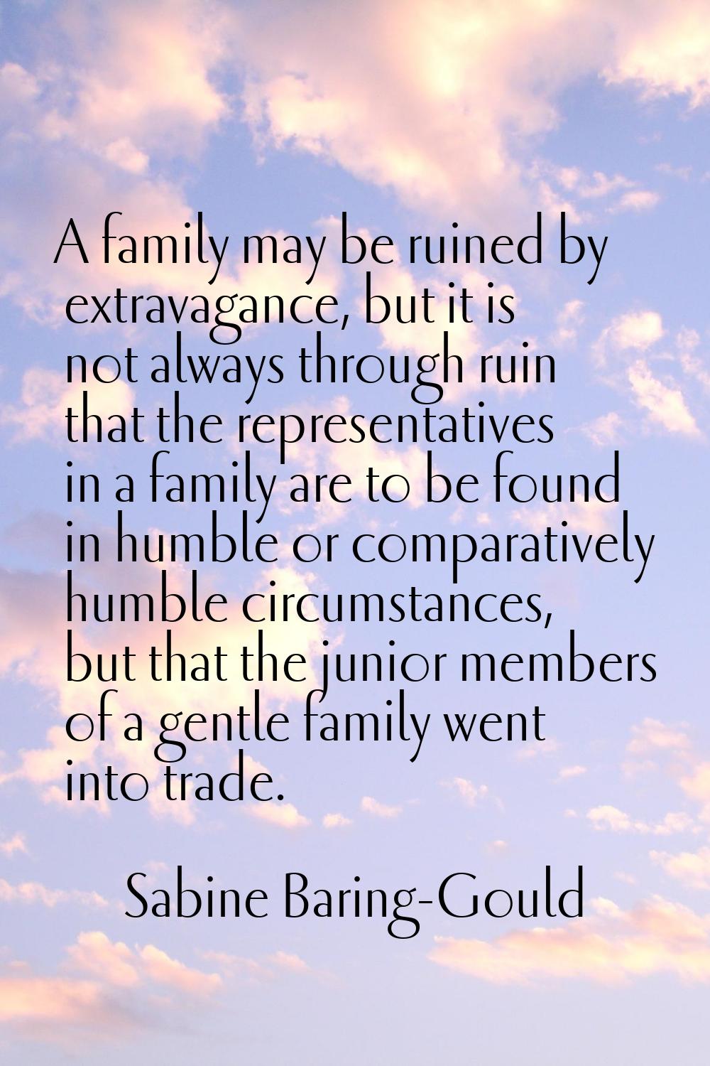 A family may be ruined by extravagance, but it is not always through ruin that the representatives 