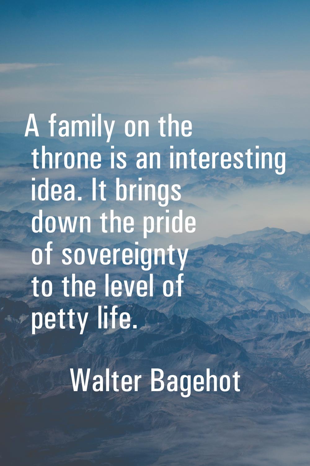 A family on the throne is an interesting idea. It brings down the pride of sovereignty to the level