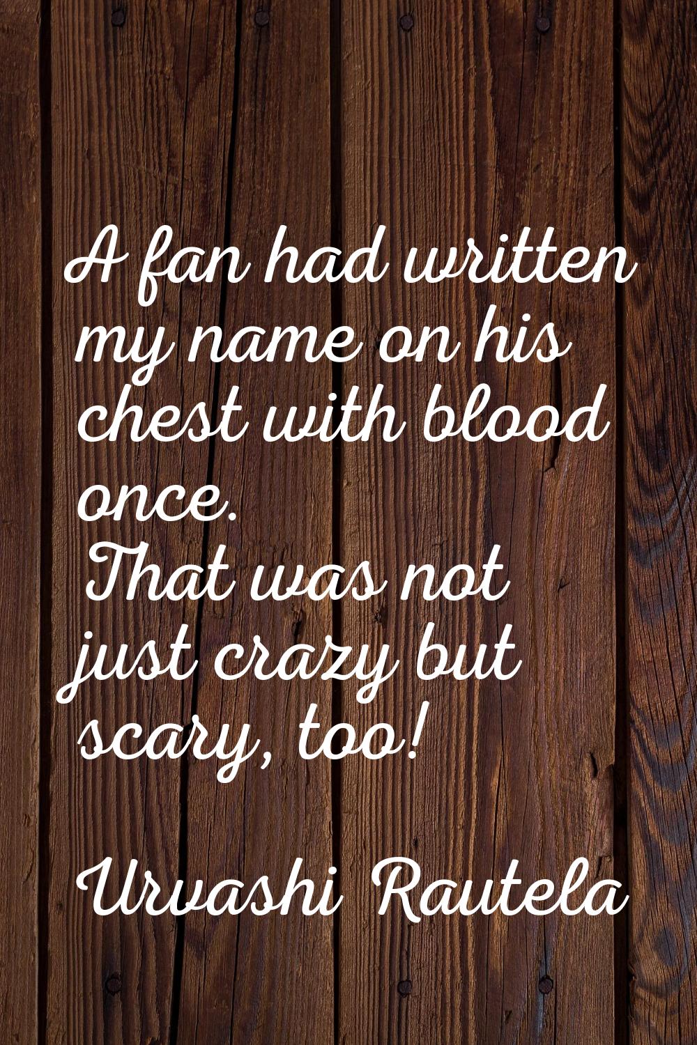 A fan had written my name on his chest with blood once. That was not just crazy but scary, too!