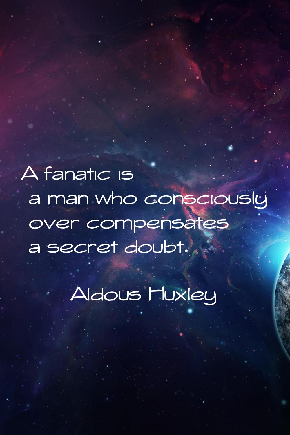 A fanatic is a man who consciously over compensates a secret doubt.