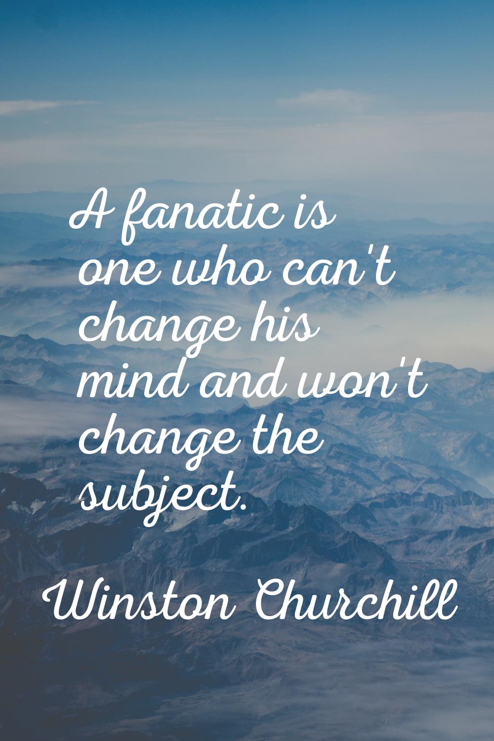 A fanatic is one who can't change his mind and won't change the subject.