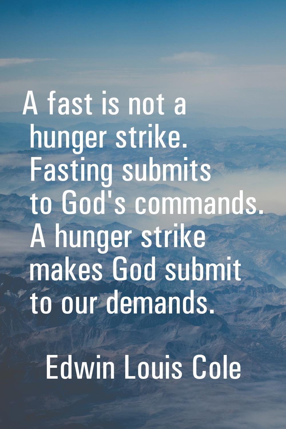 A fast is not a hunger strike. Fasting submits to God's commands. A hunger strike makes God submit 