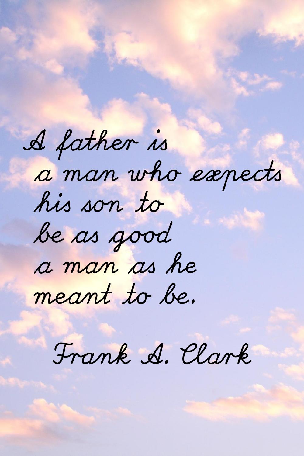 A father is a man who expects his son to be as good a man as he meant to be.