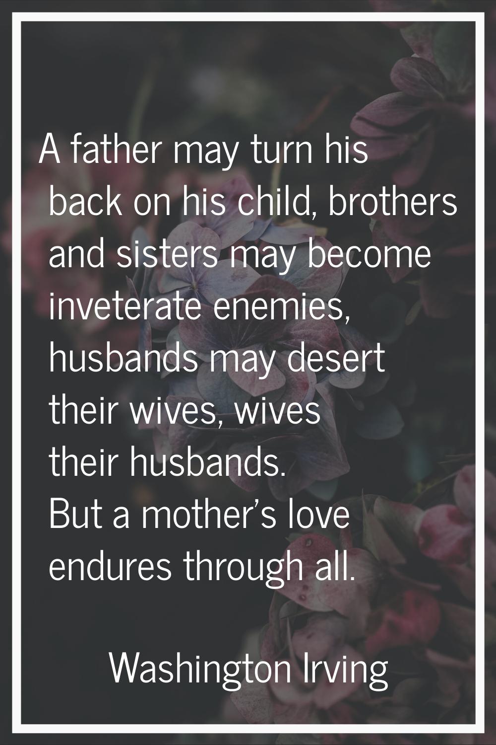 A father may turn his back on his child, brothers and sisters may become inveterate enemies, husban