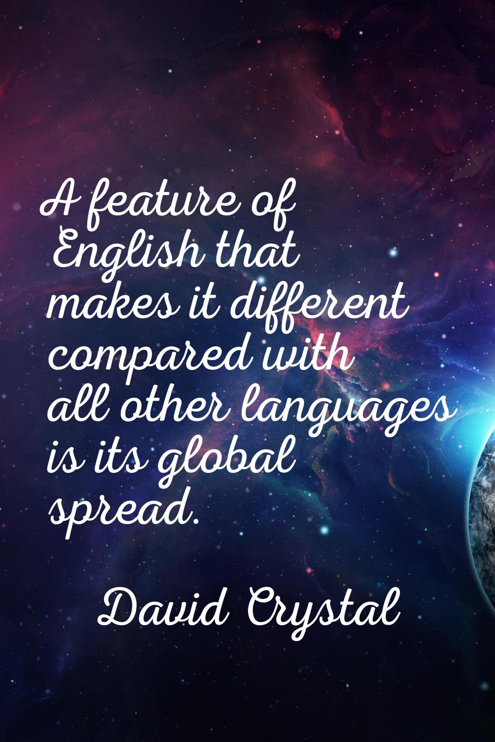 A feature of English that makes it different compared with all other languages is its global spread