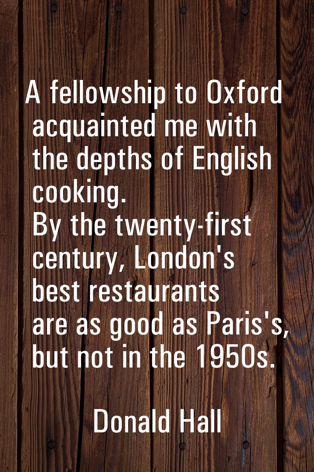 A fellowship to Oxford acquainted me with the depths of English cooking. By the twenty-first centur