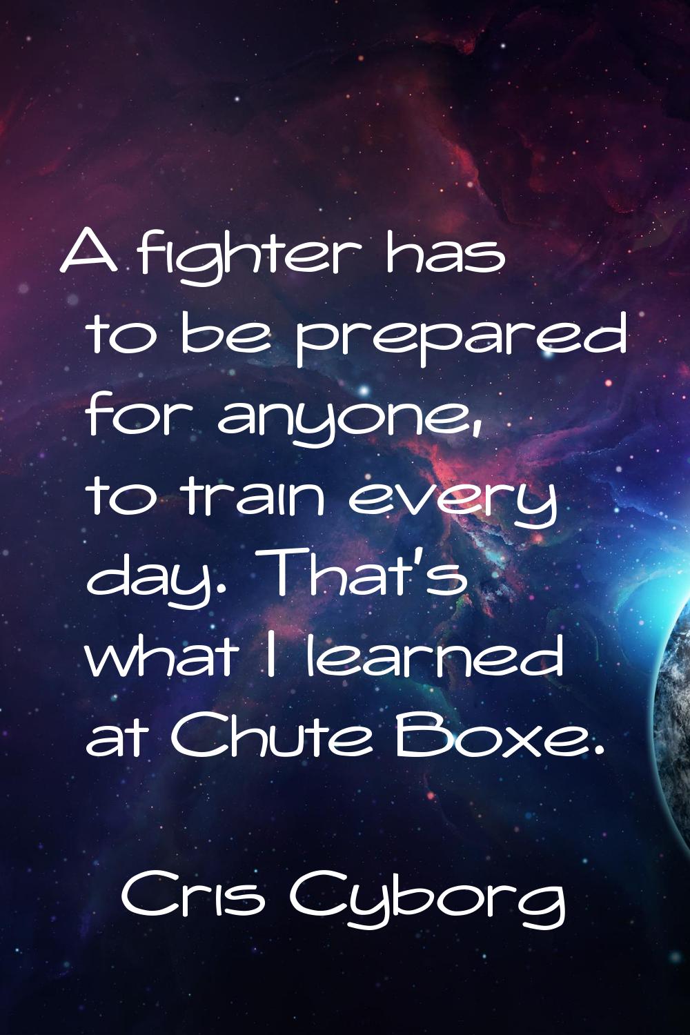 A fighter has to be prepared for anyone, to train every day. That's what I learned at Chute Boxe.