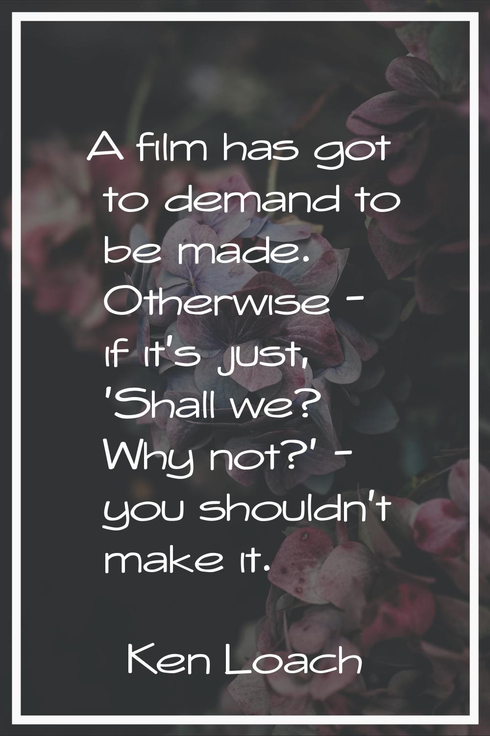 A film has got to demand to be made. Otherwise - if it's just, 'Shall we? Why not?' - you shouldn't