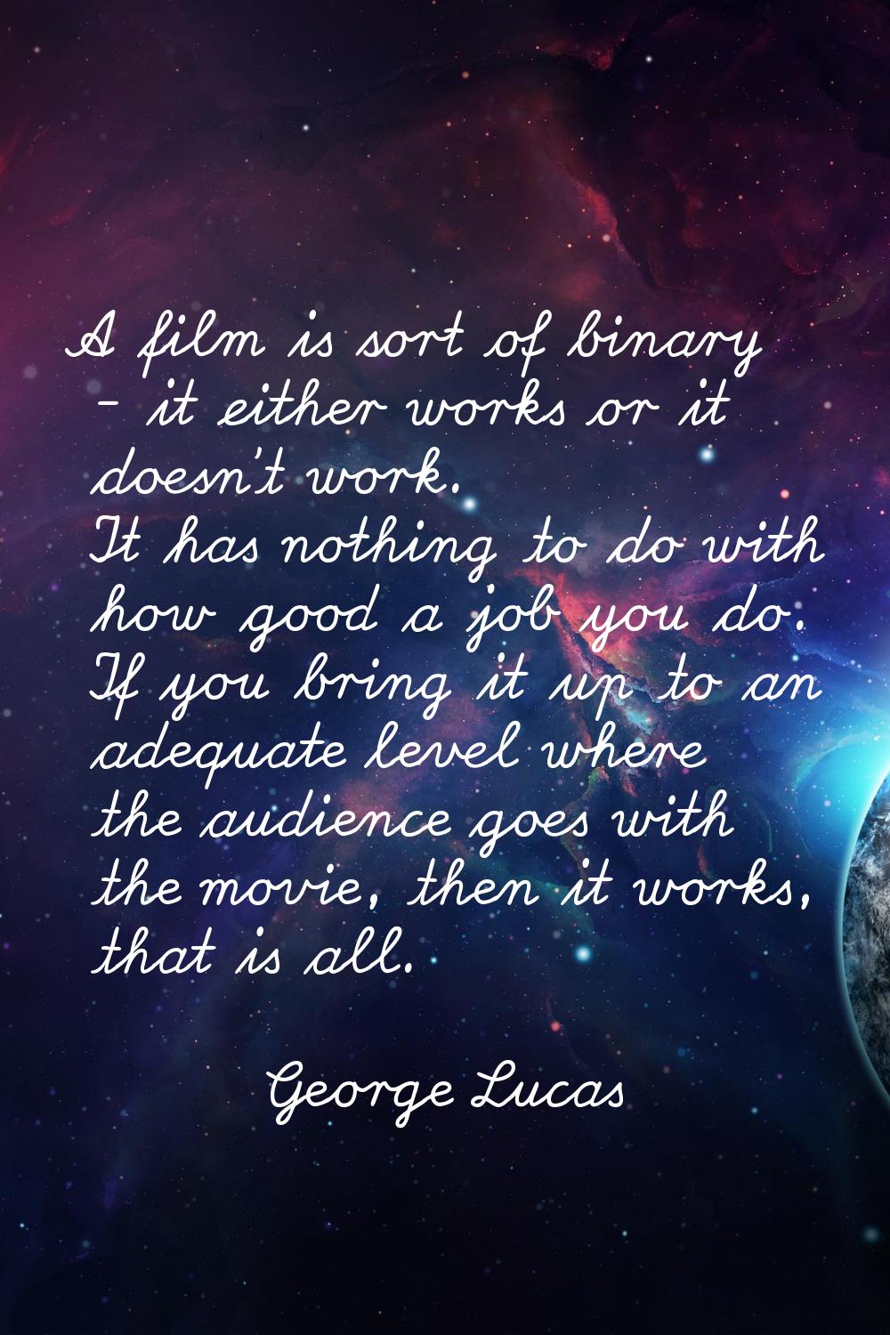 A film is sort of binary - it either works or it doesn't work. It has nothing to do with how good a