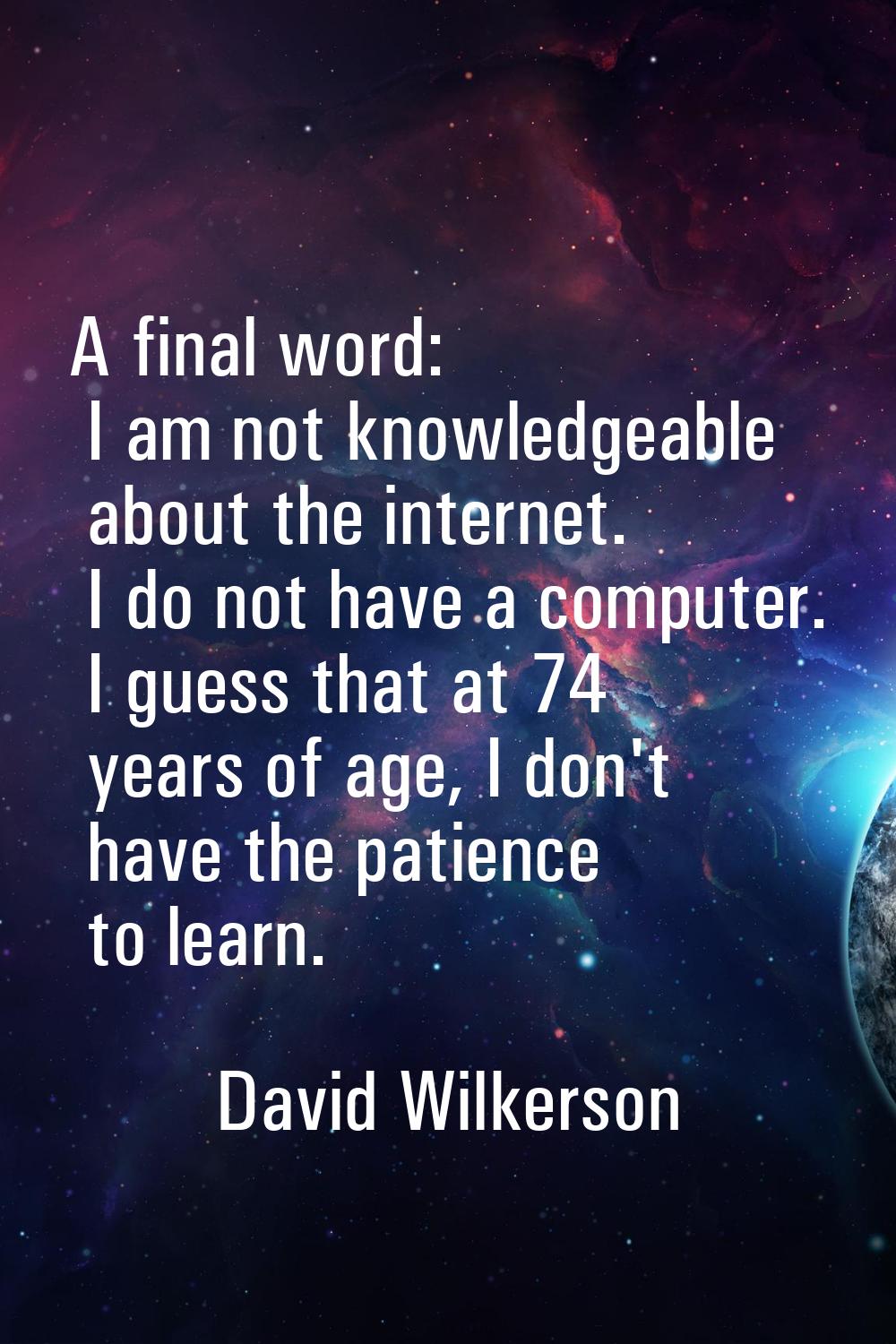 A final word: I am not knowledgeable about the internet. I do not have a computer. I guess that at 