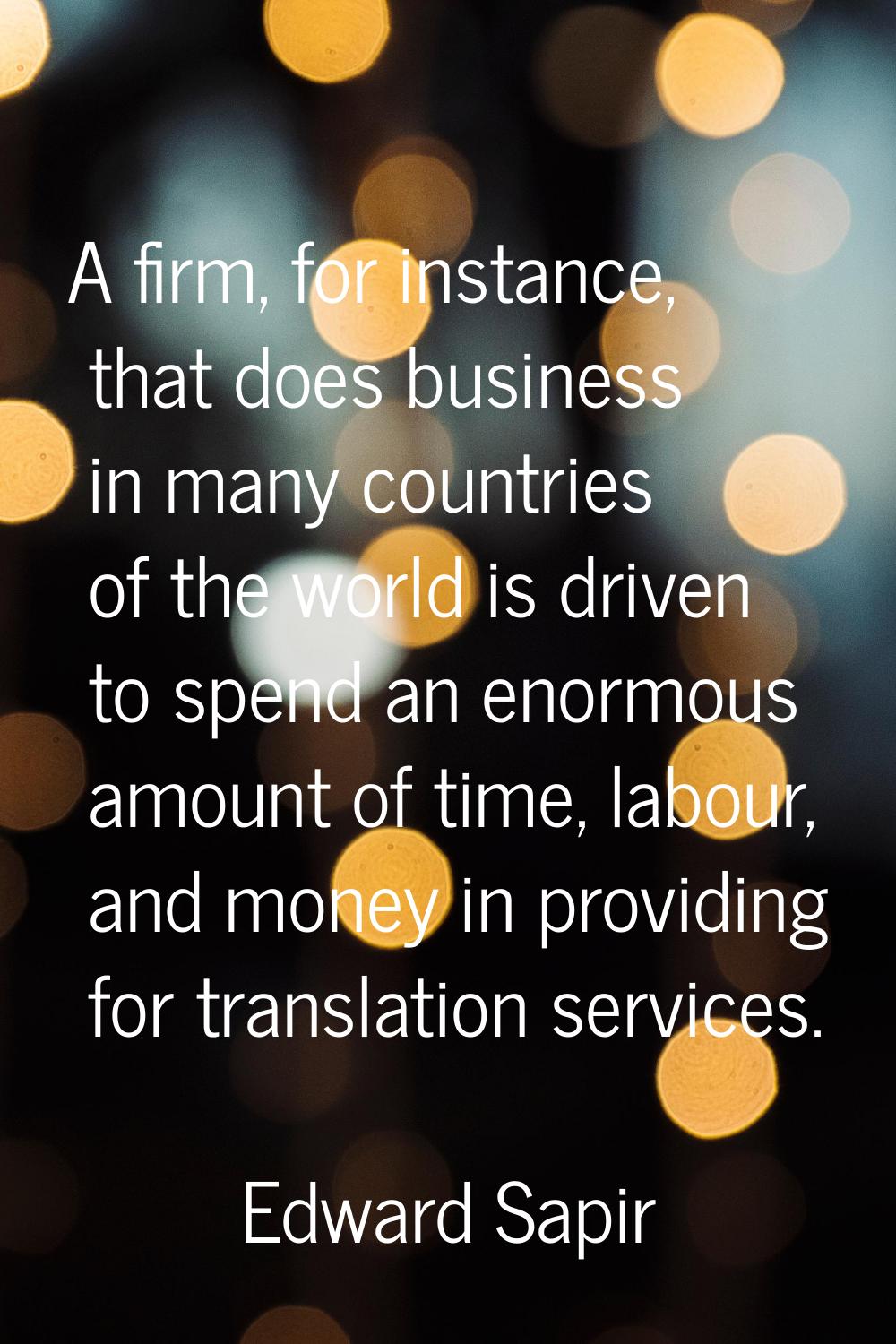 A firm, for instance, that does business in many countries of the world is driven to spend an enorm