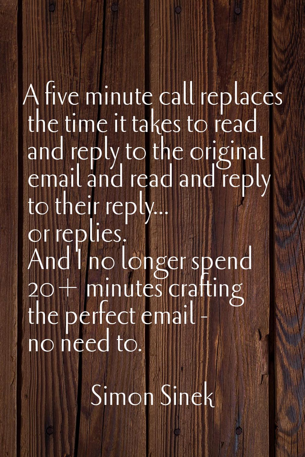 A five minute call replaces the time it takes to read and reply to the original email and read and 