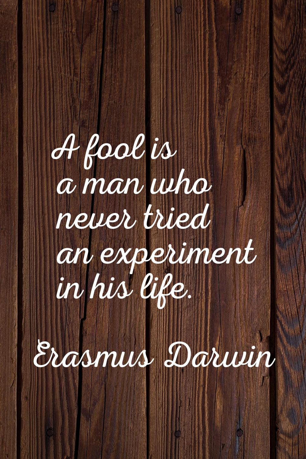 A fool is a man who never tried an experiment in his life.