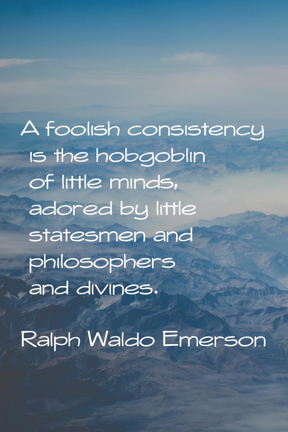A foolish consistency is the hobgoblin of little minds, adored by little statesmen and philosophers