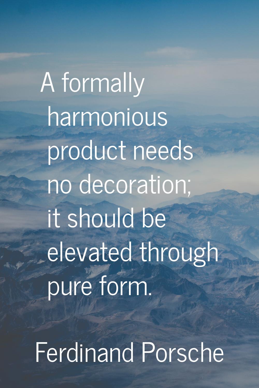 A formally harmonious product needs no decoration; it should be elevated through pure form.
