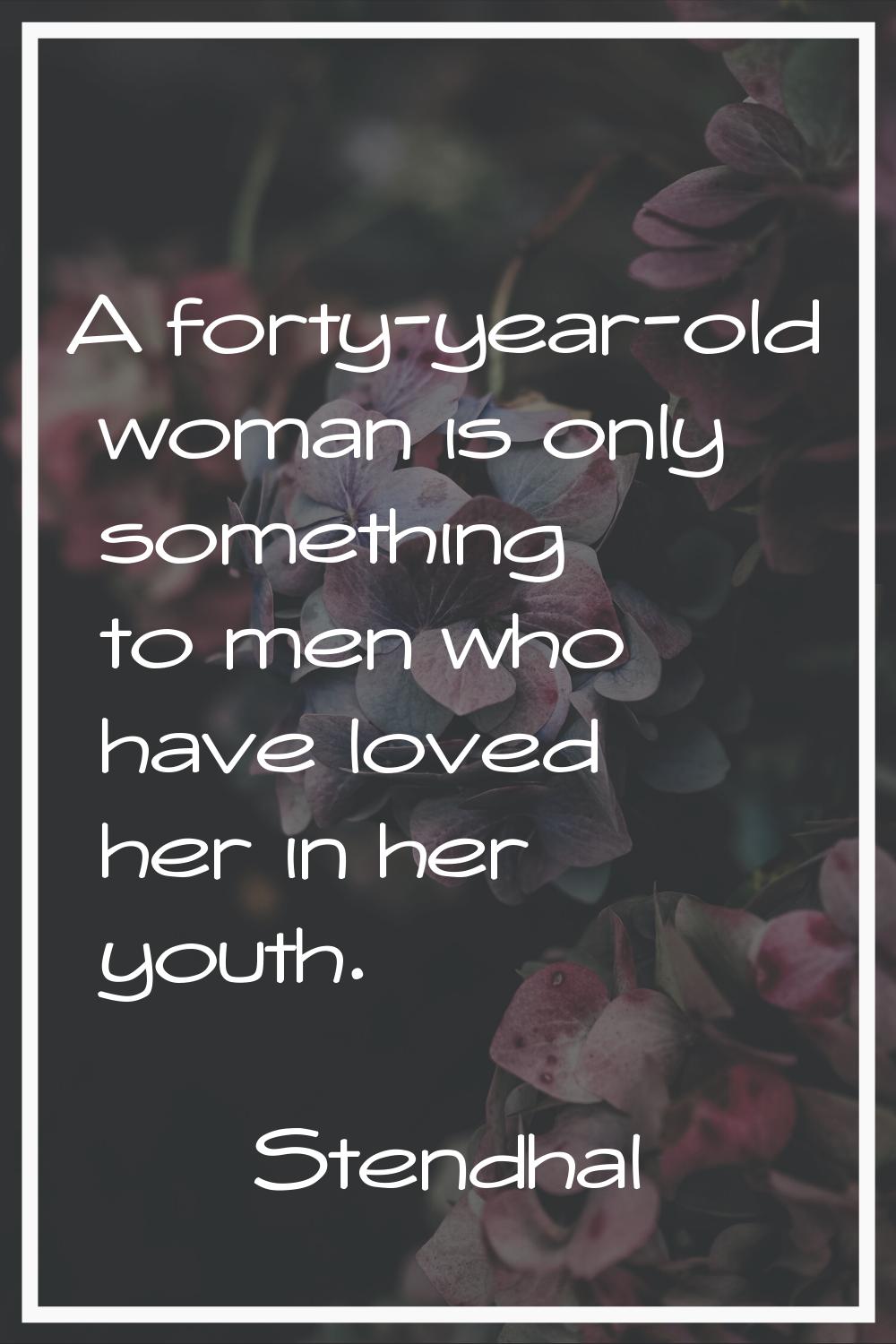 A forty-year-old woman is only something to men who have loved her in her youth.