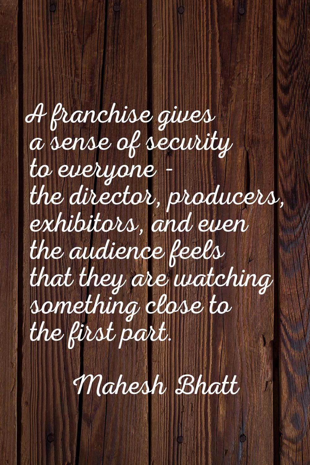 A franchise gives a sense of security to everyone - the director, producers, exhibitors, and even t
