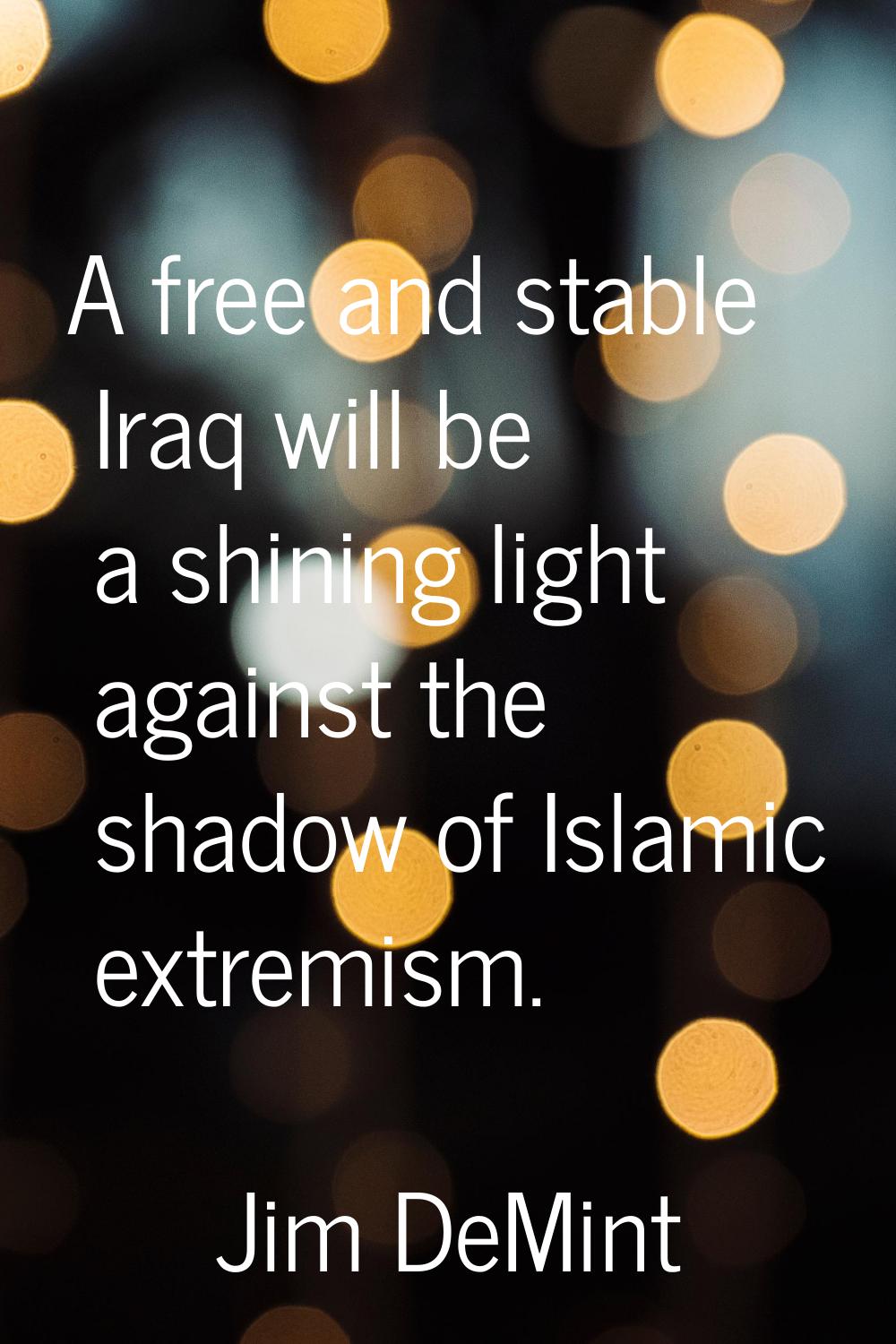 A free and stable Iraq will be a shining light against the shadow of Islamic extremism.
