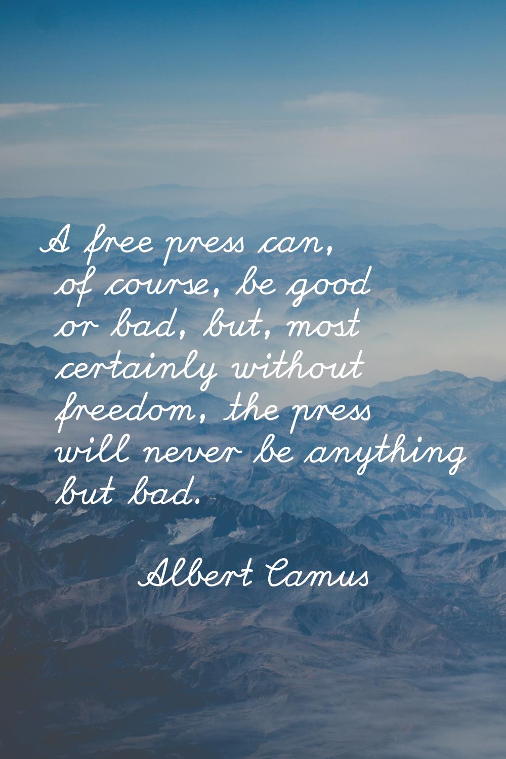 A free press can, of course, be good or bad, but, most certainly without freedom, the press will ne