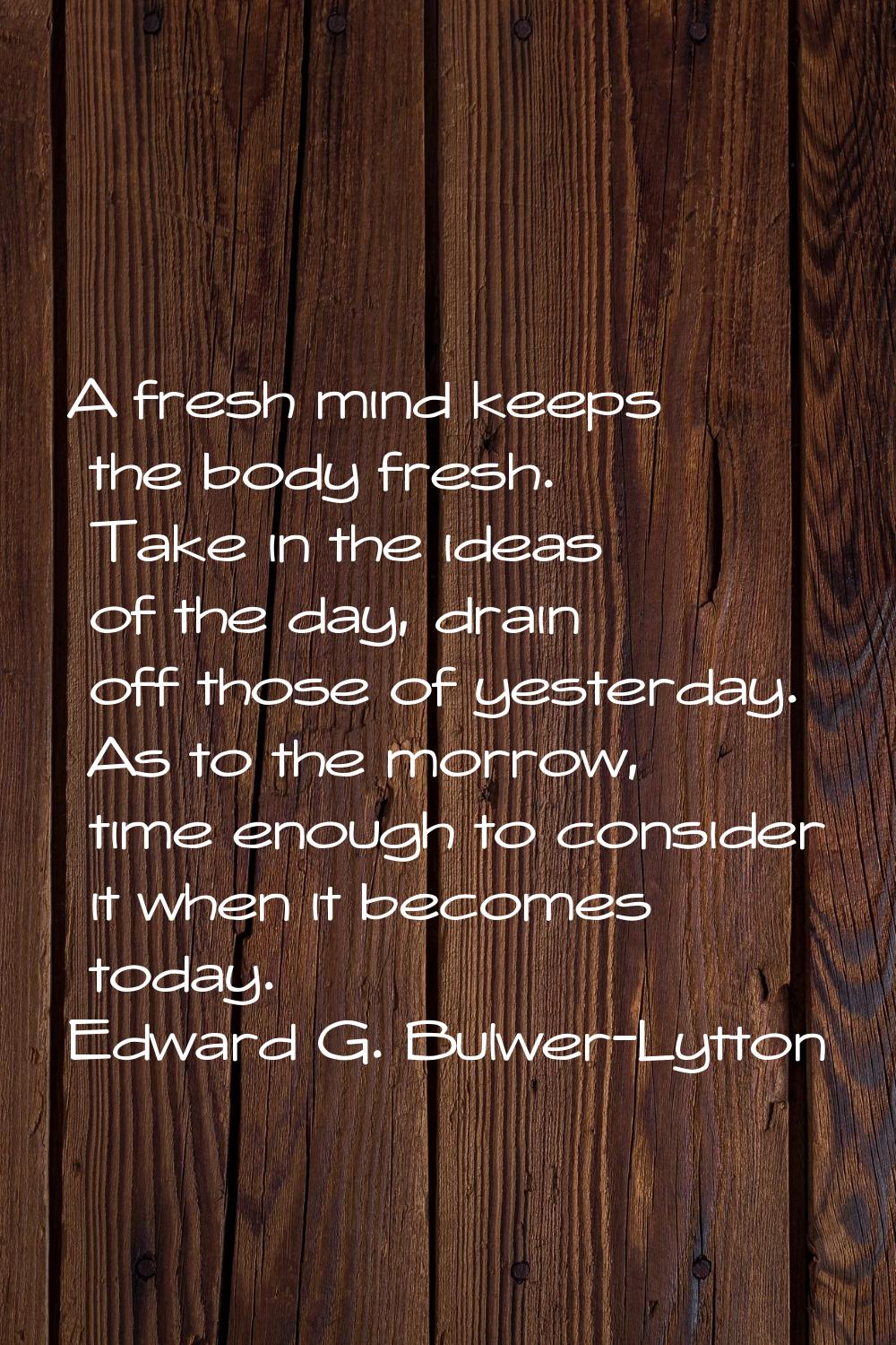 A fresh mind keeps the body fresh. Take in the ideas of the day, drain off those of yesterday. As t