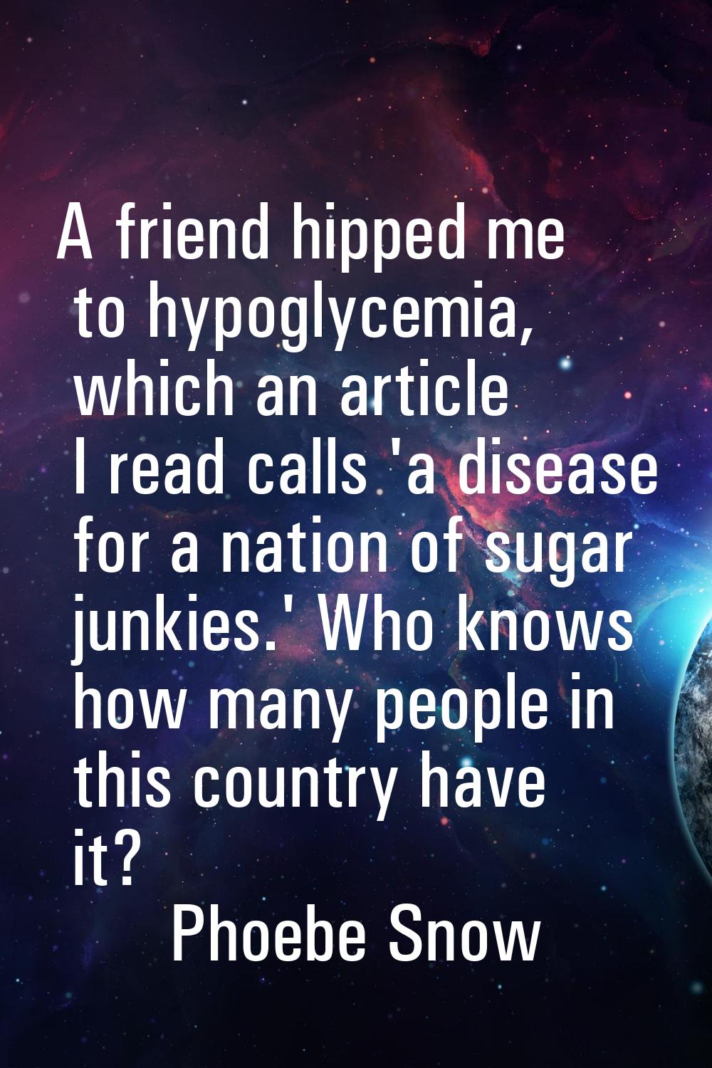 A friend hipped me to hypoglycemia, which an article I read calls 'a disease for a nation of sugar 
