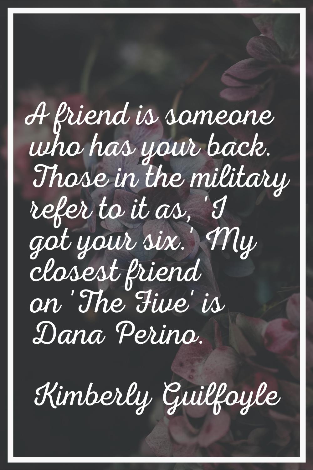A friend is someone who has your back. Those in the military refer to it as, 'I got your six.' My c