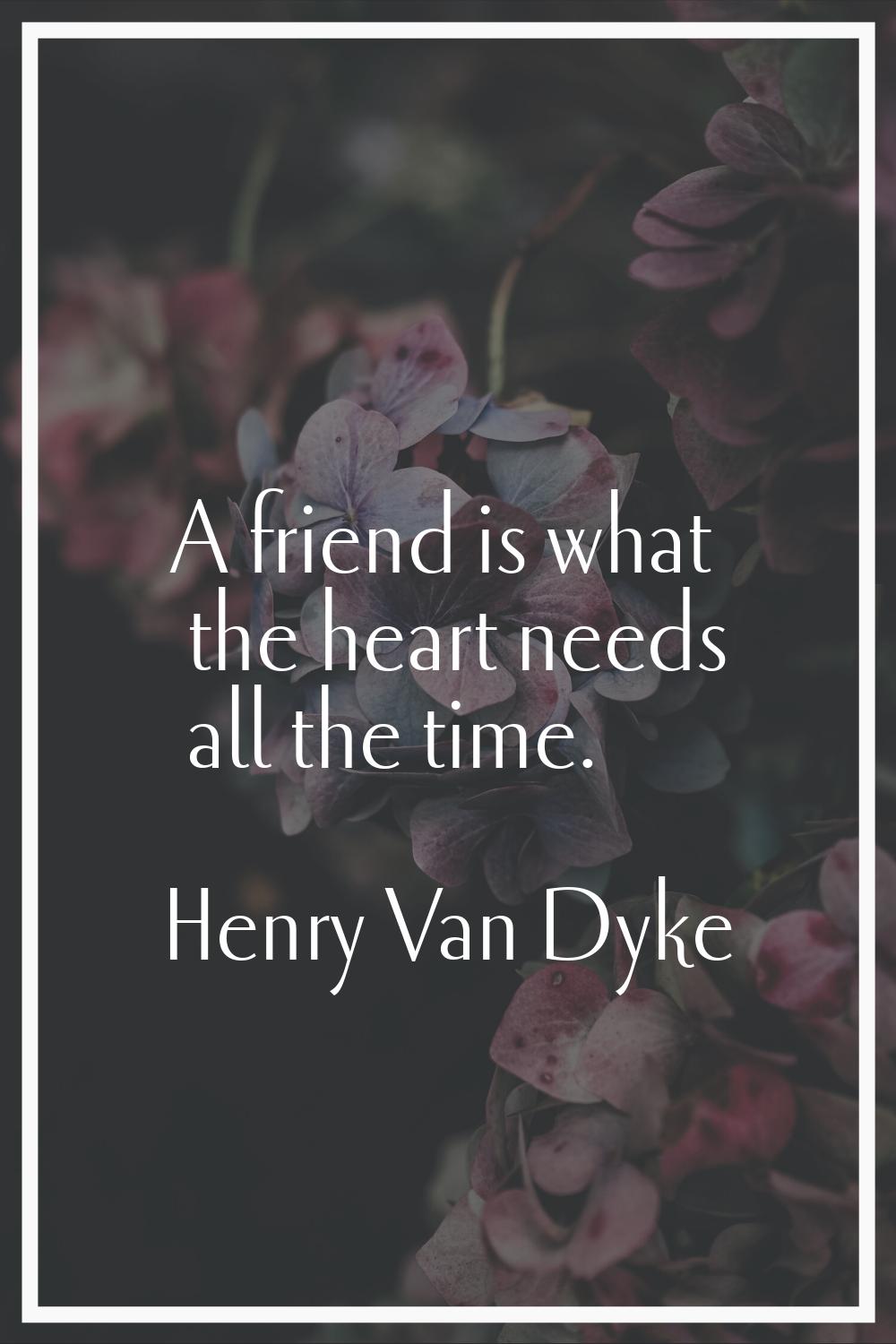 A friend is what the heart needs all the time.