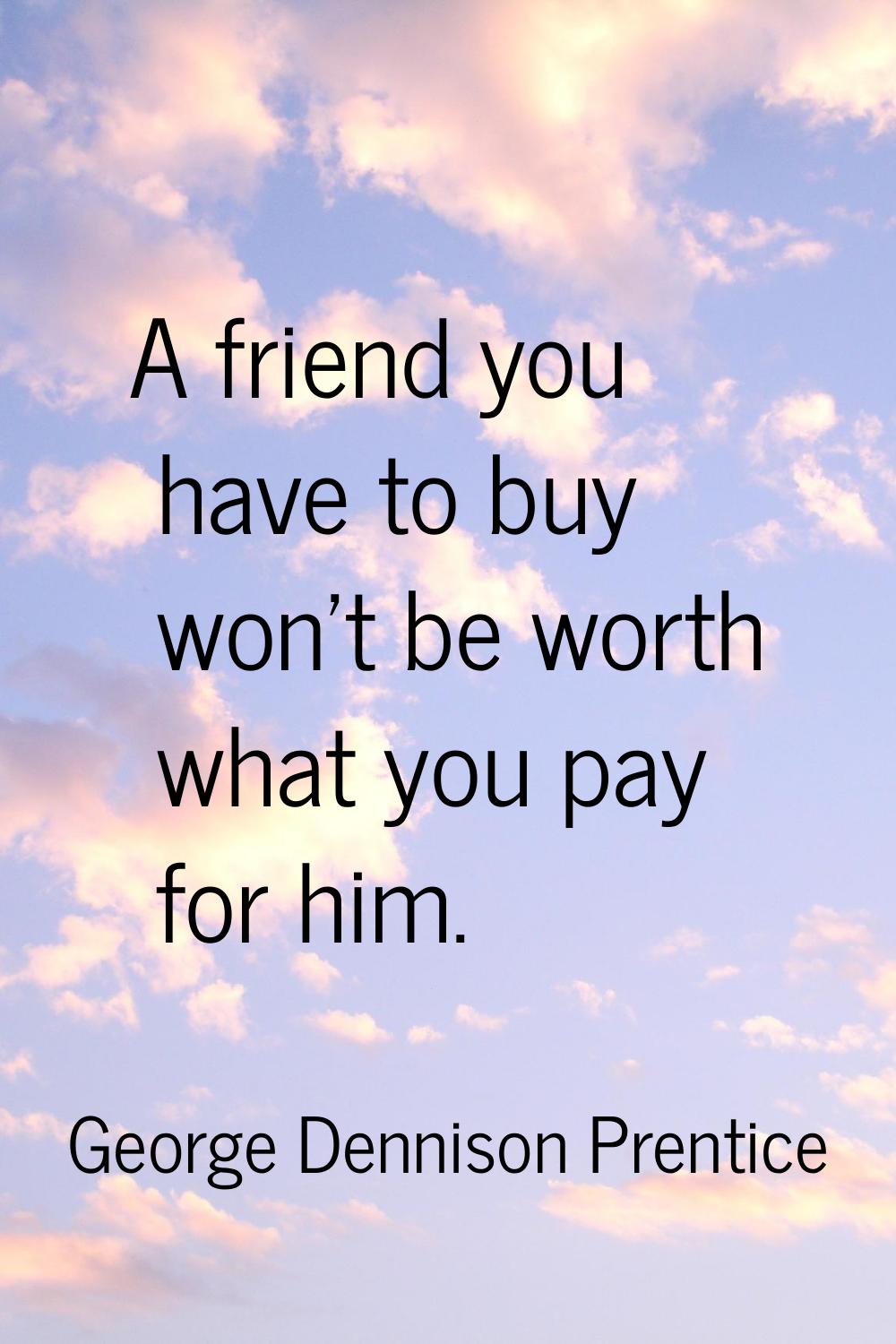 A friend you have to buy won't be worth what you pay for him.