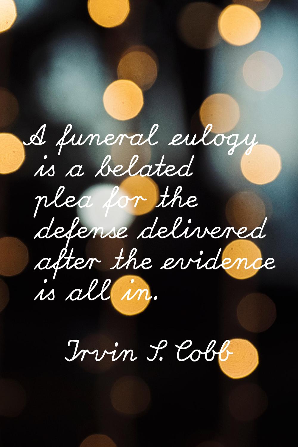 A funeral eulogy is a belated plea for the defense delivered after the evidence is all in.