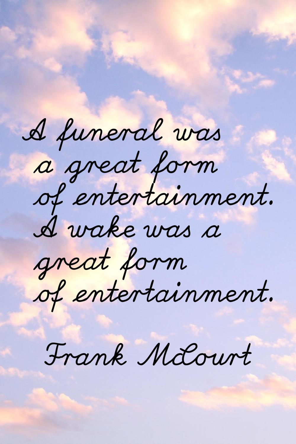 A funeral was a great form of entertainment. A wake was a great form of entertainment.