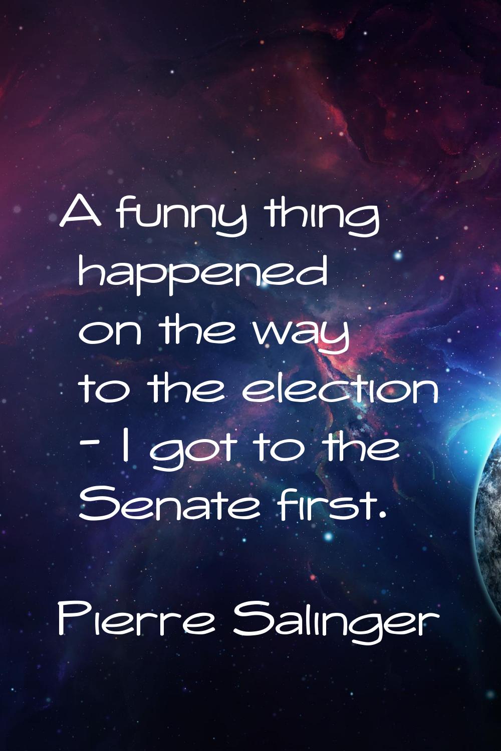 A funny thing happened on the way to the election - I got to the Senate first.