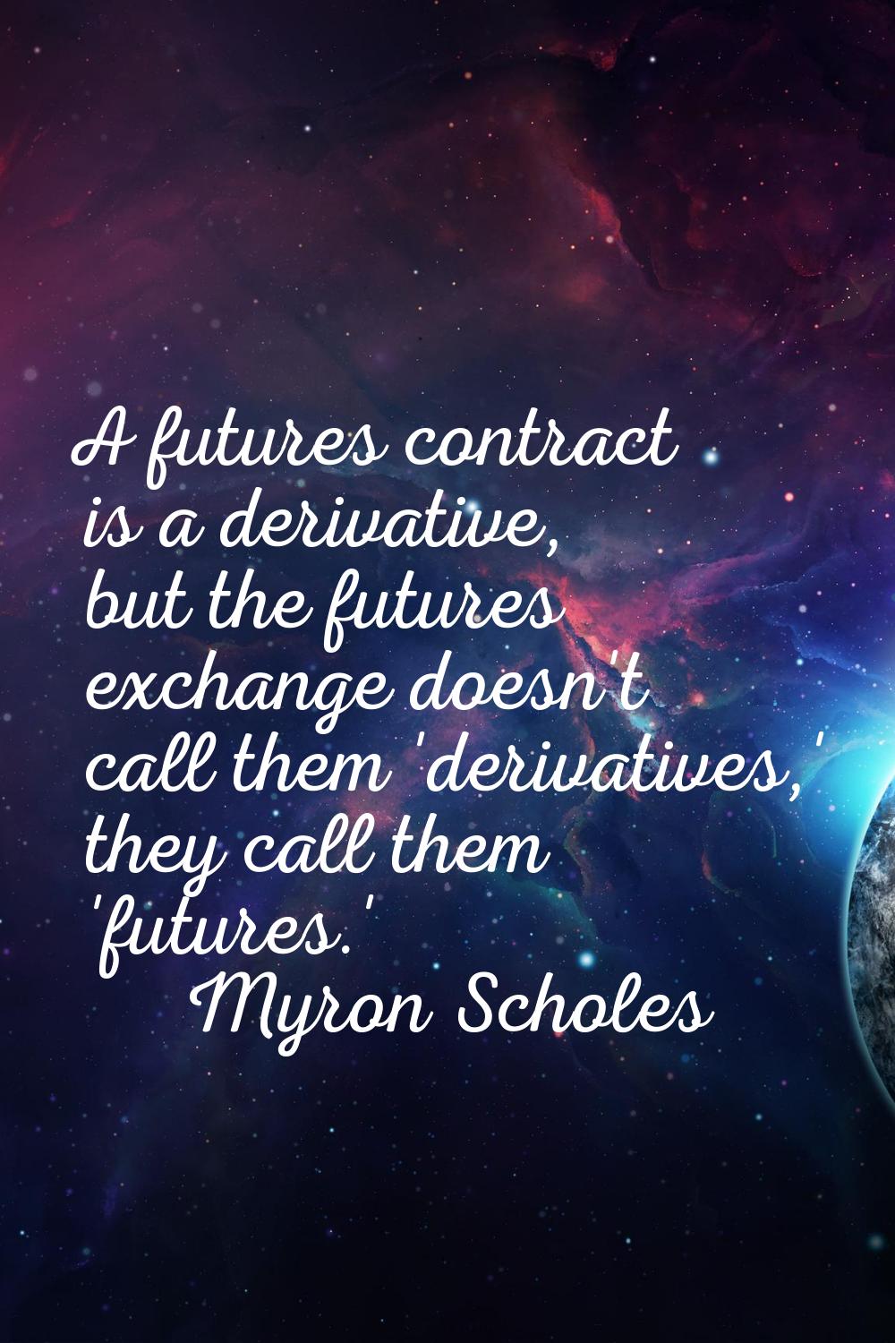 A futures contract is a derivative, but the futures exchange doesn't call them 'derivatives,' they 