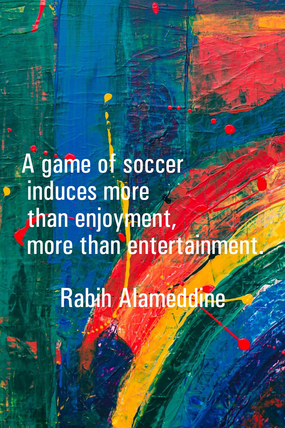 A game of soccer induces more than enjoyment, more than entertainment.