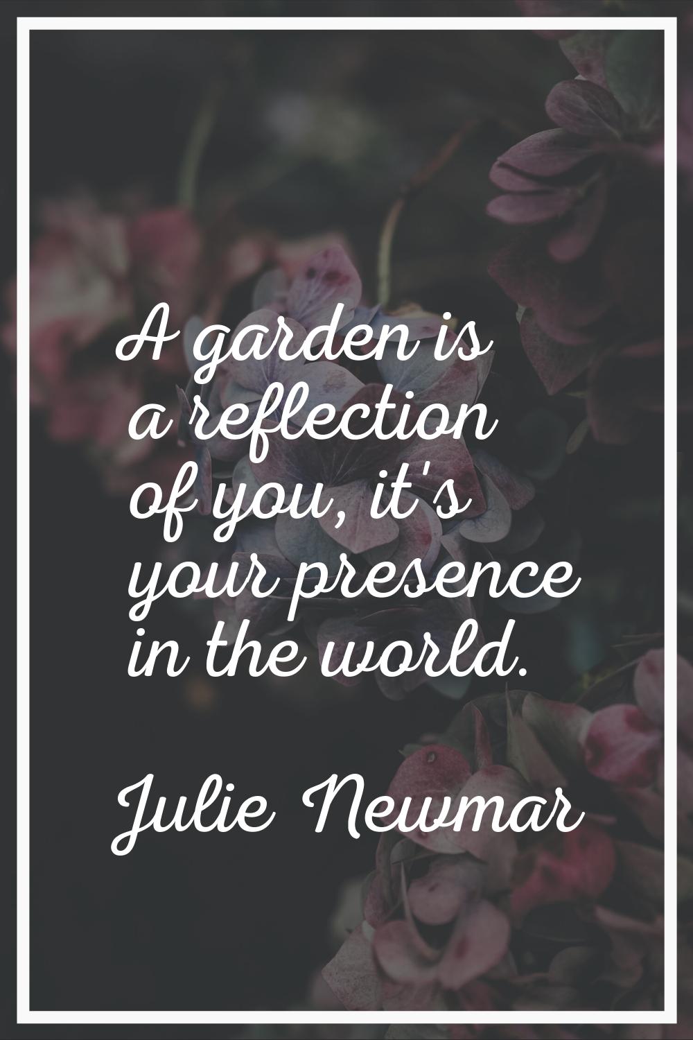 A garden is a reflection of you, it's your presence in the world.