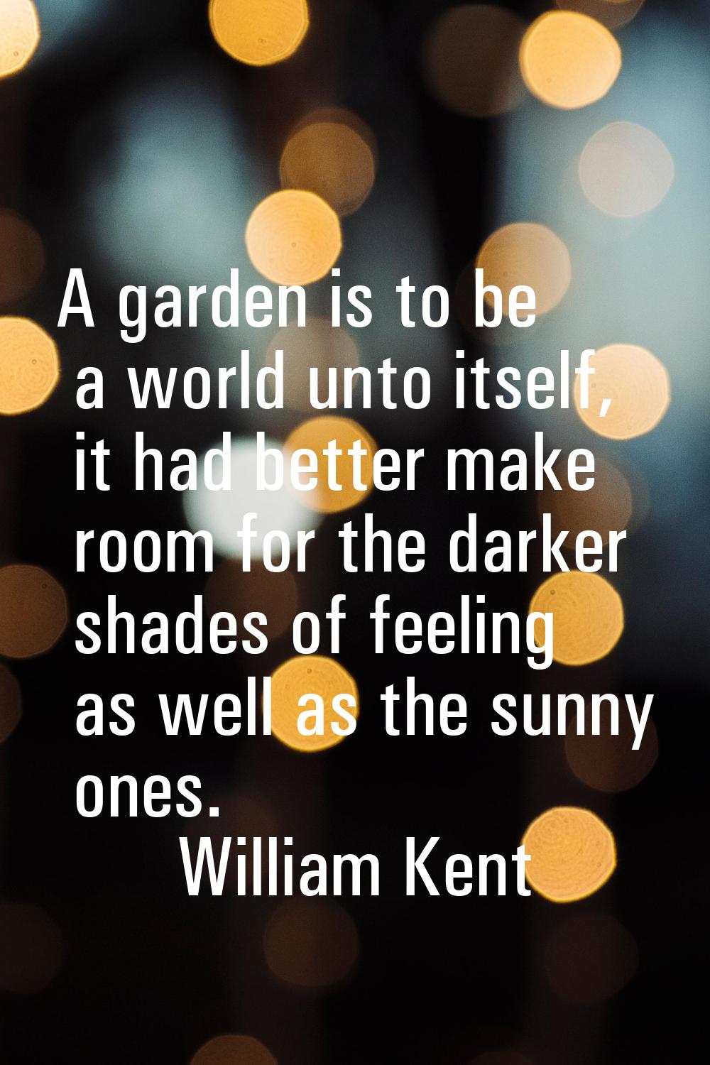 A garden is to be a world unto itself, it had better make room for the darker shades of feeling as 
