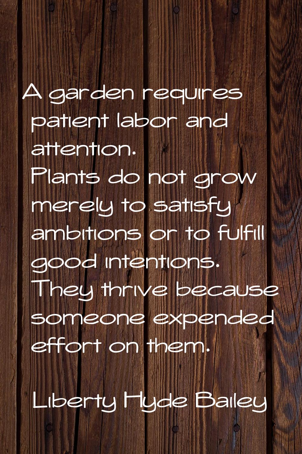 A garden requires patient labor and attention. Plants do not grow merely to satisfy ambitions or to