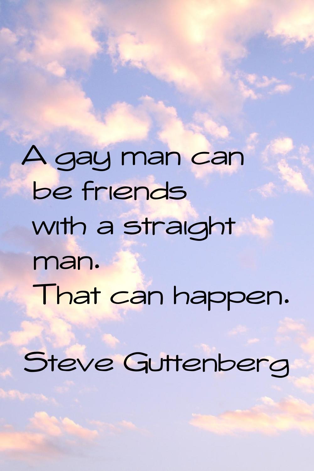 A gay man can be friends with a straight man. That can happen.